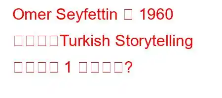 Omer Seyfettin は 1960 年以降、Turkish Storytelling の著者の 1 人ですか?